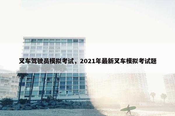 叉车驾驶员模拟考试，2021年最新叉车模拟考试题