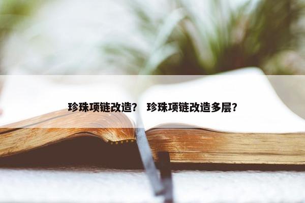 珍珠项链改造？ 珍珠项链改造多层？