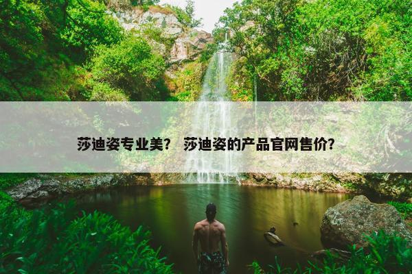 莎迪姿专业美？ 莎迪姿的产品官网售价？