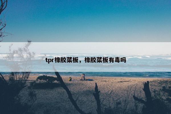 tpr橡胶菜板，橡胶菜板有毒吗