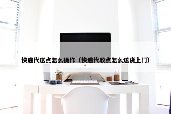 快递代送点怎么操作（快递代收点怎么送货上门）
