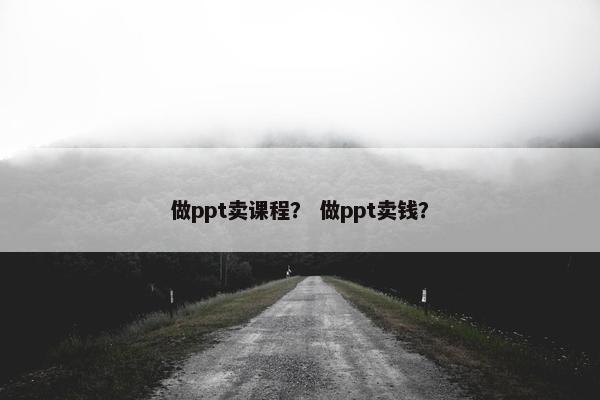 做ppt卖课程？ 做ppt卖钱？