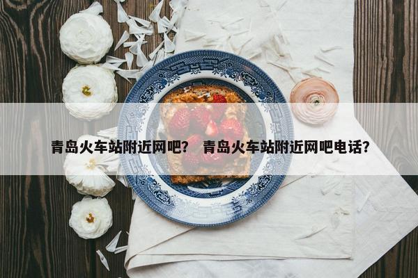 青岛火车站附近网吧？ 青岛火车站附近网吧电话？