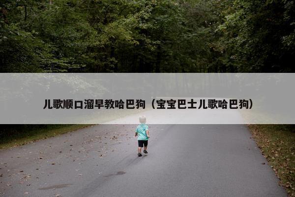 儿歌顺口溜早教哈巴狗（宝宝巴士儿歌哈巴狗）