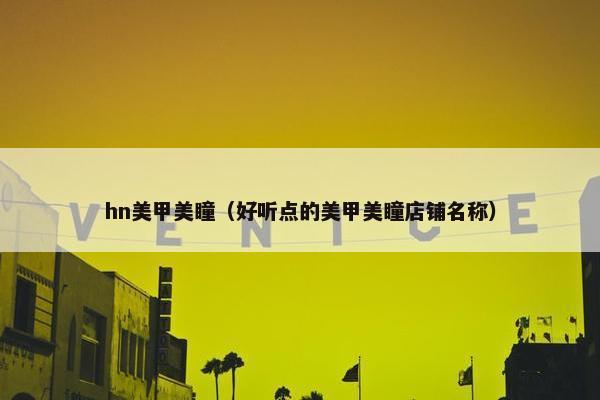 hn美甲美瞳（好听点的美甲美瞳店铺名称）