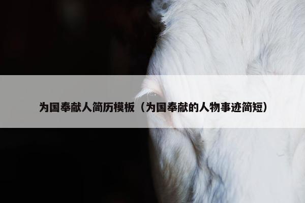 为国奉献人简历模板（为国奉献的人物事迹简短）