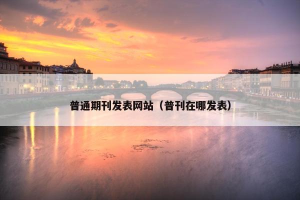 普通期刊发表网站（普刊在哪发表）