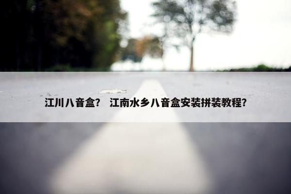 江川八音盒？ 江南水乡八音盒安装拼装教程？