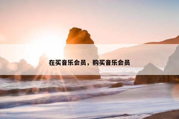 在买音乐会员，购买音乐会员
