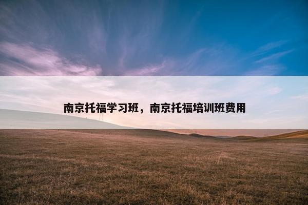 南京托福学习班，南京托福培训班费用