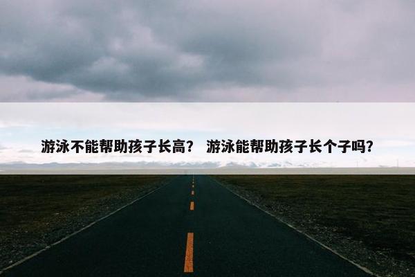 游泳不能帮助孩子长高？ 游泳能帮助孩子长个子吗？