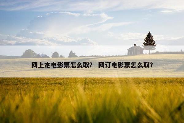 网上定电影票怎么取？ 网订电影票怎么取？