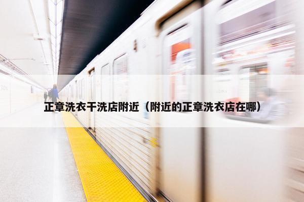 正章洗衣干洗店附近（附近的正章洗衣店在哪）