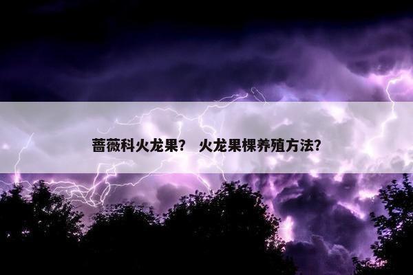 蔷薇科火龙果？ 火龙果棵养殖方法？