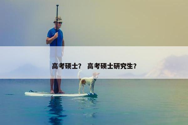 高考硕士？ 高考硕士研究生？