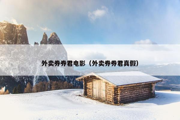 外卖券券君电影（外卖券券君真假）