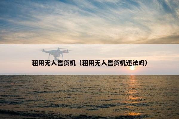 租用无人售货机（租用无人售货机违法吗）