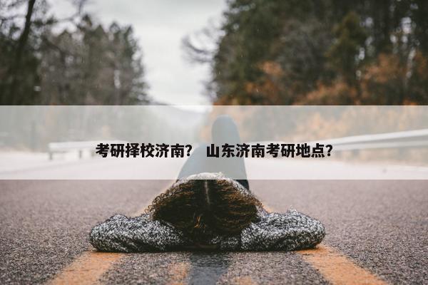 考研择校济南？ 山东济南考研地点？