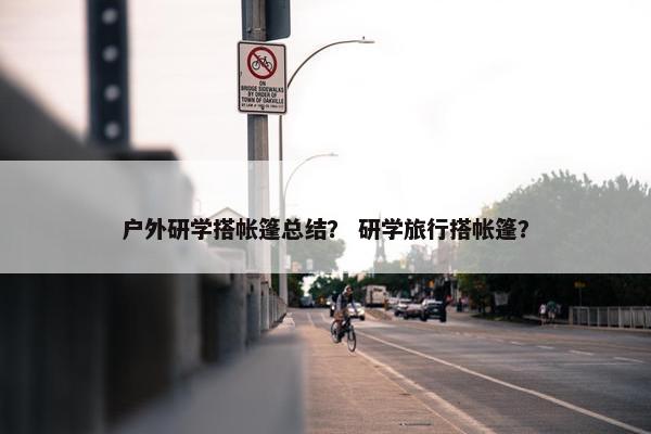 户外研学搭帐篷总结？ 研学旅行搭帐篷？