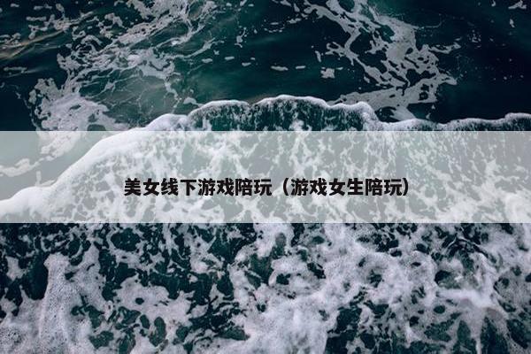 美女线下游戏陪玩（游戏女生陪玩）