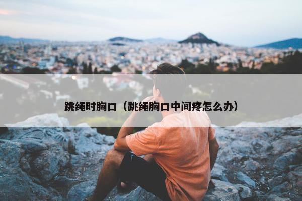 跳绳时胸口（跳绳胸口中间疼怎么办）