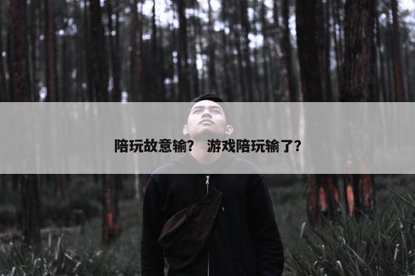陪玩故意输？ 游戏陪玩输了？