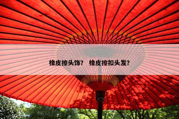 橡皮擦头饰？ 橡皮擦扣头发？