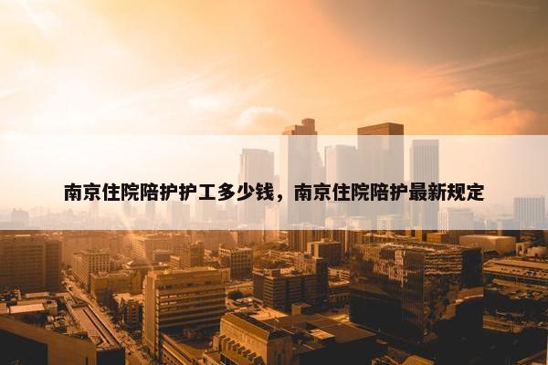南京住院陪护护工多少钱，南京住院陪护最新规定
