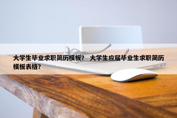 大学生毕业求职简历模板？ 大学生应届毕业生求职简历模板表格？
