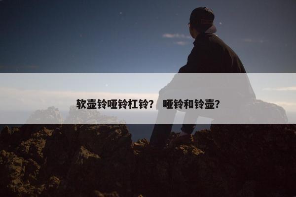 软壶铃哑铃杠铃？ 哑铃和铃壶？
