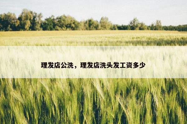 理发店公洗，理发店洗头发工资多少
