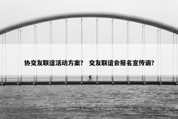 协交友联谊活动方案？ 交友联谊会报名宣传语？