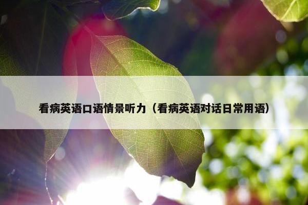 看病英语口语情景听力（看病英语对话日常用语）