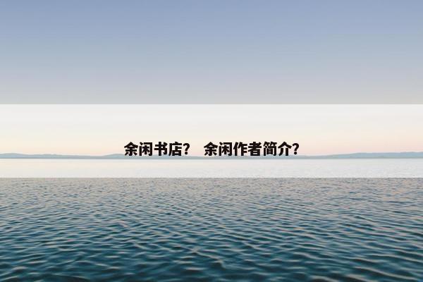 余闲书店？ 余闲作者简介？
