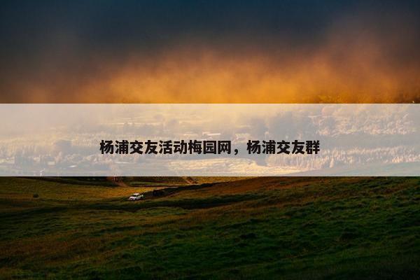 杨浦交友活动梅园网，杨浦交友群