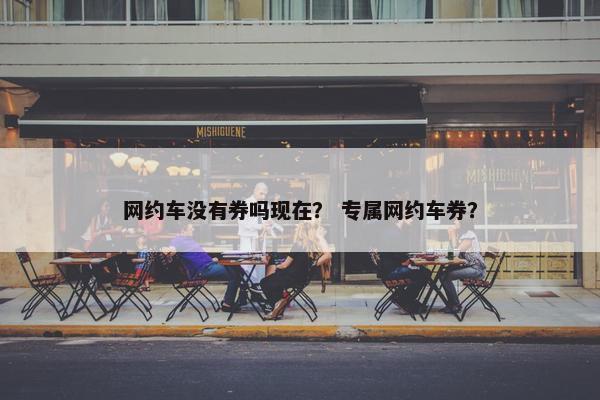 网约车没有券吗现在？ 专属网约车券？