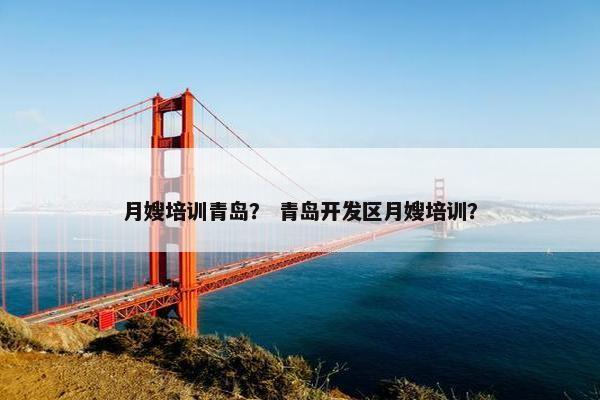 月嫂培训青岛？ 青岛开发区月嫂培训？
