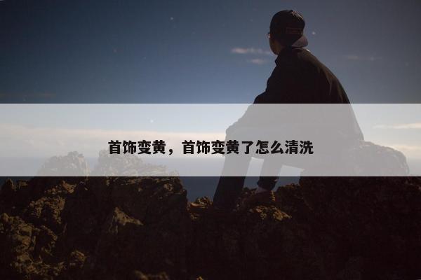 首饰变黄，首饰变黄了怎么清洗