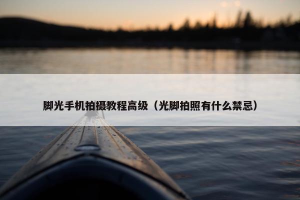 脚光手机拍摄教程高级（光脚拍照有什么禁忌）