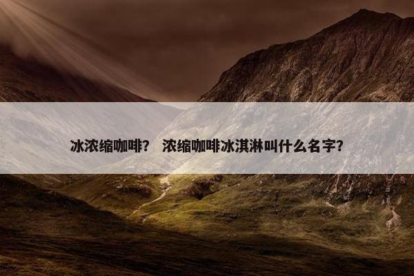 冰浓缩咖啡？ 浓缩咖啡冰淇淋叫什么名字？