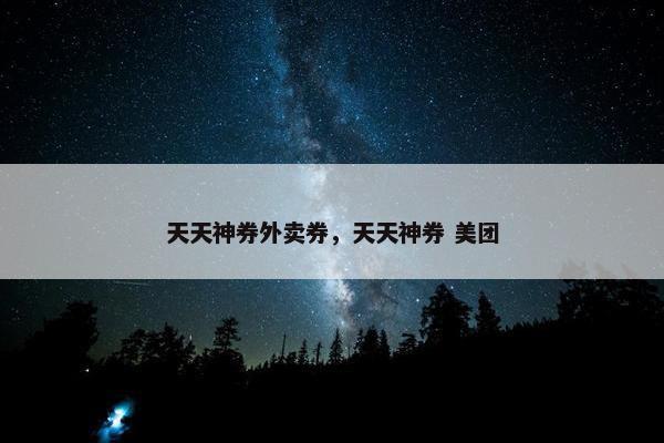 天天神券外卖券，天天神券 美团