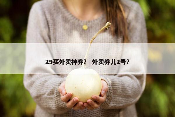 29买外卖神券？ 外卖券儿2号？