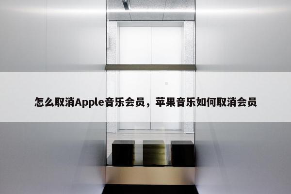 怎么取消Apple音乐会员，苹果音乐如何取消会员