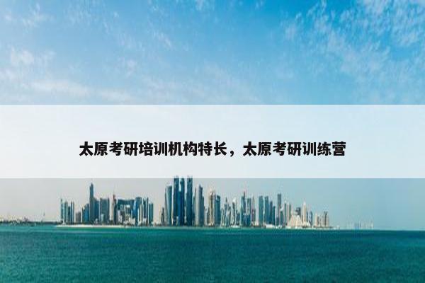 太原考研培训机构特长，太原考研训练营