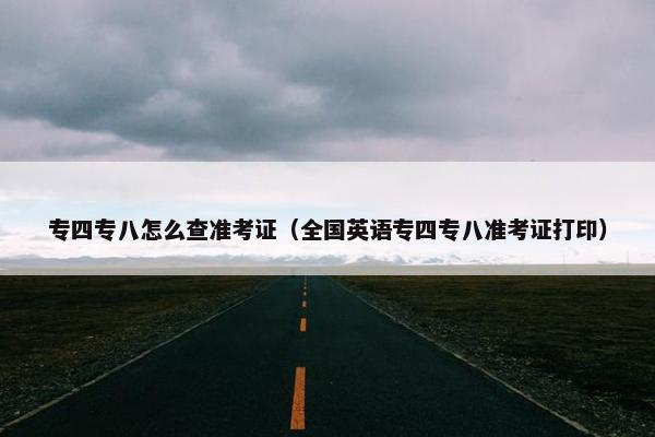 专四专八怎么查准考证（全国英语专四专八准考证打印）