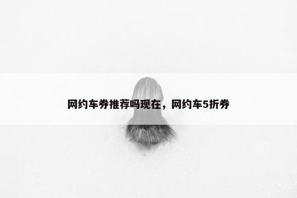 网约车券推荐吗现在，网约车5折券