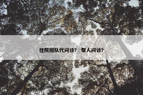 住院排队代问诊？ 帮人问诊？