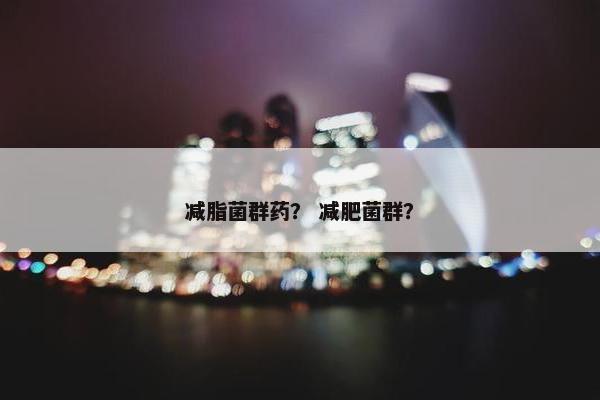 减脂菌群药？ 减肥菌群？