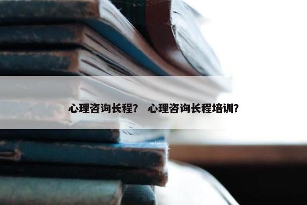 心理咨询长程？ 心理咨询长程培训？