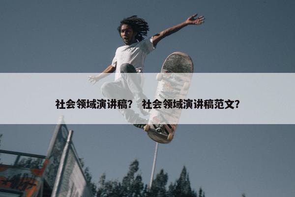 社会领域演讲稿？ 社会领域演讲稿范文？
